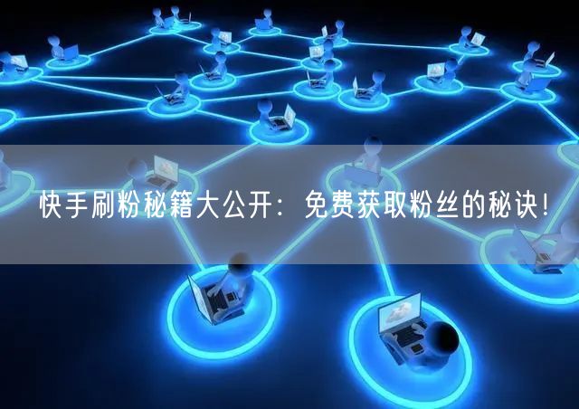 快手刷粉秘籍大公开：免费获取粉丝的秘诀！