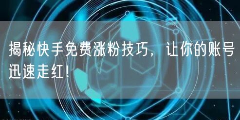 揭秘快手免费涨粉技巧，让你的账号迅速走红！