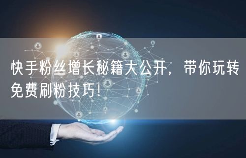 快手粉丝增长秘籍大公开，带你玩转免费刷粉技巧！