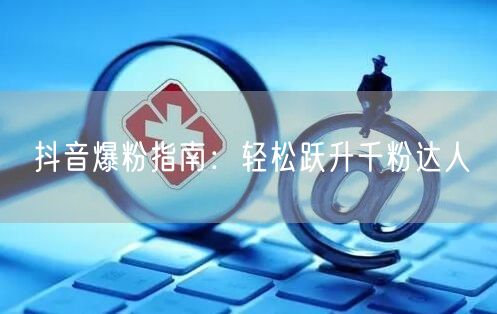 抖音爆粉指南：轻松跃升千粉达人