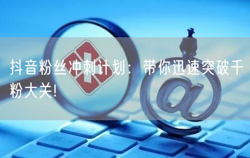 抖音粉丝冲刺计划：带你迅速突破千粉大关!