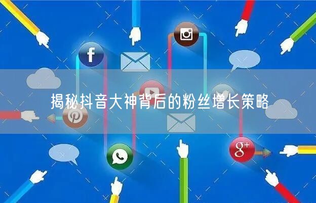 揭秘抖音大神背后的粉丝增长策略