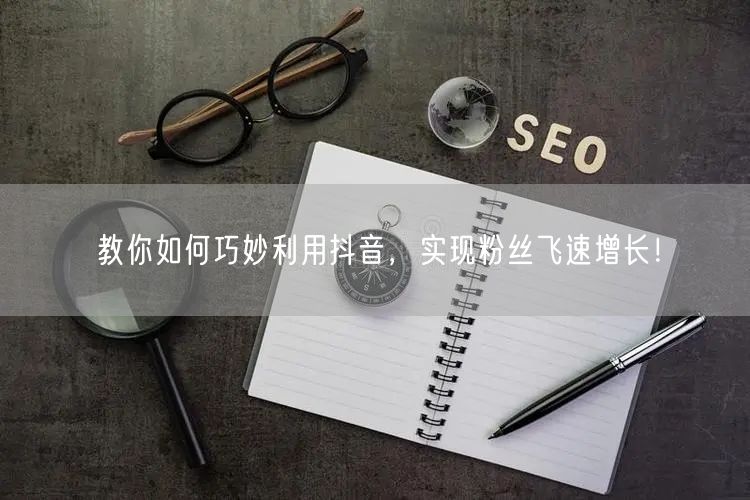 教你如何巧妙利用抖音，实现粉丝飞速增长！