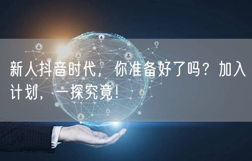 新人抖音时代，你准备好了吗？加入计划，一探究竟！