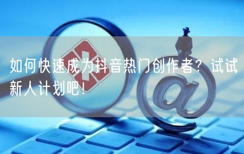 如何快速成为抖音热门创作者？试试新人计划吧！