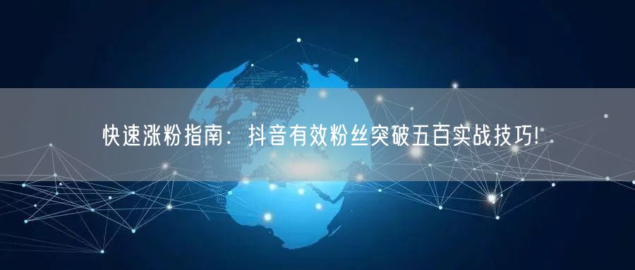 快速涨粉指南：抖音有效粉丝突破五百实战技巧!