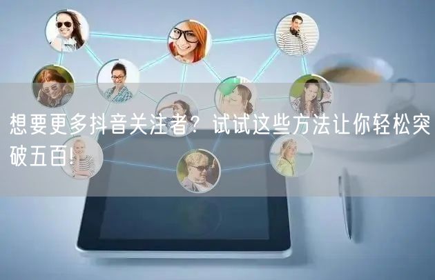 想要更多抖音关注者？试试这些方法让你轻松突破五百!