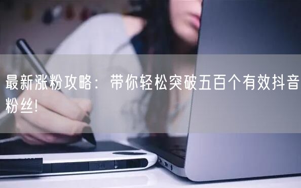 最新涨粉攻略：带你轻松突破五百个有效抖音粉丝!