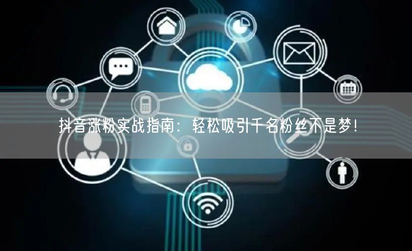 抖音涨粉实战指南：轻松吸引千名粉丝不是梦！