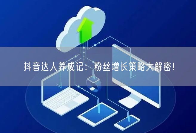 抖音达人养成记：粉丝增长策略大解密！