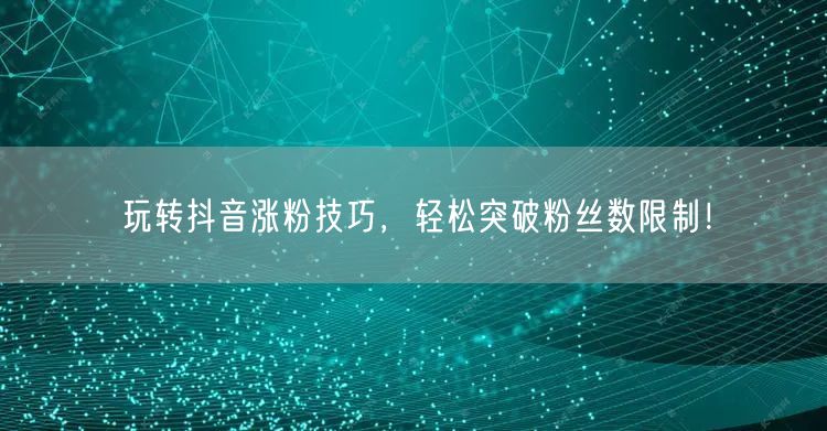 玩转抖音涨粉技巧，轻松突破粉丝数限制！