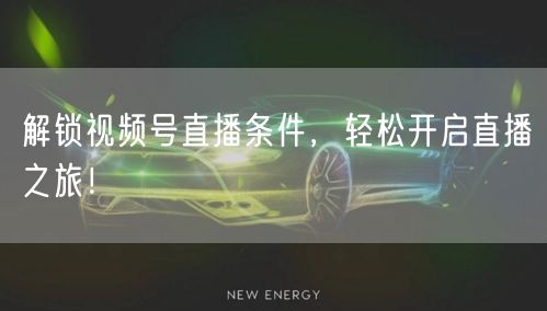 解锁视频号直播条件，轻松开启直播之旅！