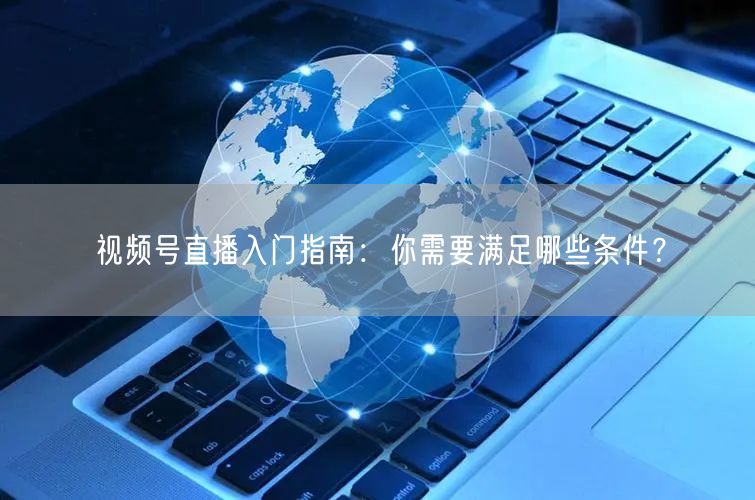 视频号直播入门指南：你需要满足哪些条件？
