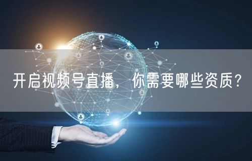 开启视频号直播，你需要哪些资质？