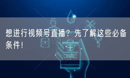 想进行视频号直播？先了解这些必备条件！