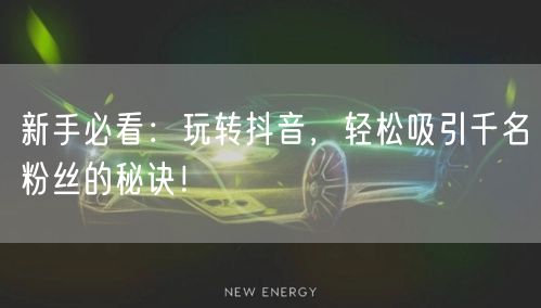 新手必看：玩转抖音，轻松吸引千名粉丝的秘诀！