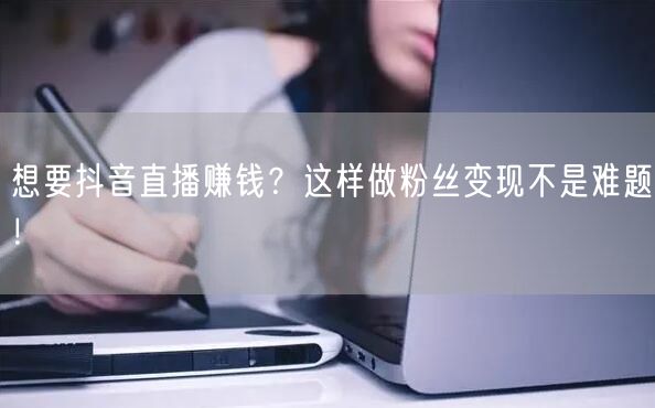 想要抖音直播赚钱？这样做粉丝变现不是难题！