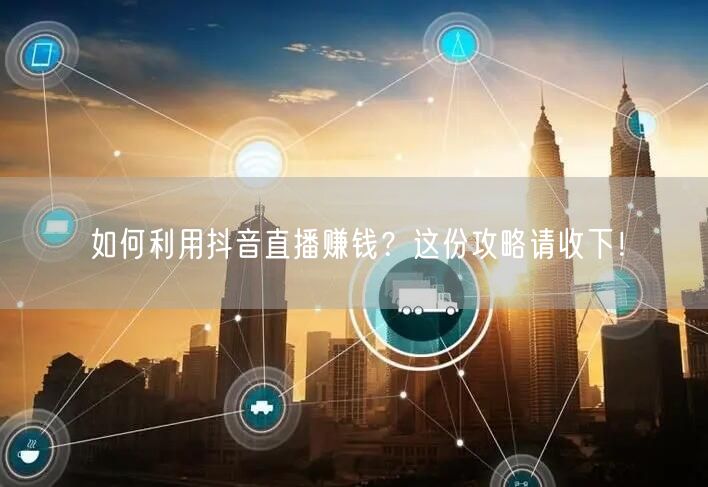 如何利用抖音直播赚钱？这份攻略请收下！