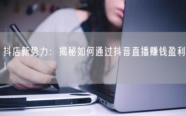 抖店新势力：揭秘如何通过抖音直播赚钱盈利！