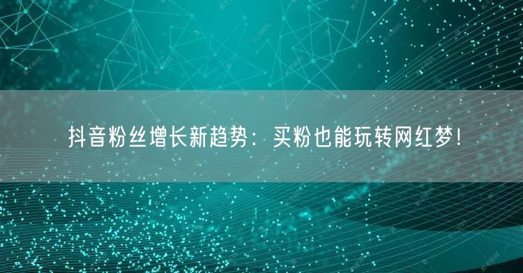 抖音粉丝增长新趋势：买粉也能玩转网红梦！