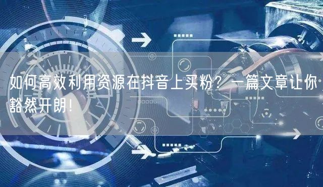 如何高效利用资源在抖音上买粉？一篇文章让你豁然开朗！