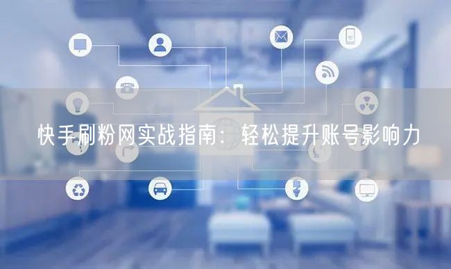 快手刷粉网实战指南：轻松提升账号影响力