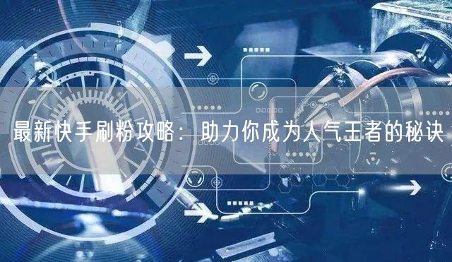 最新快手刷粉攻略：助力你成为人气王者的秘诀