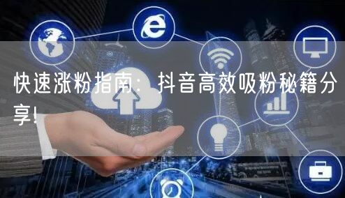 快速涨粉指南：抖音高效吸粉秘籍分享!