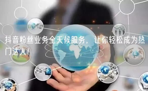 抖音粉丝业务全天候服务，让你轻松成为热门达人！