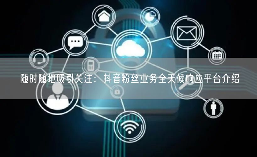 随时随地吸引关注：抖音粉丝业务全天候响应平台介绍